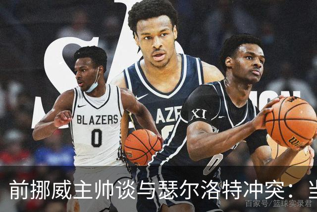前挪威主帅谈与瑟尔洛特冲突：当时他还年轻气盛，把责任推给别人